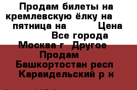 Продам билеты на кремлевскую ёлку на 29.12 пятница на 10.00 › Цена ­ 5 000 - Все города, Москва г. Другое » Продам   . Башкортостан респ.,Караидельский р-н